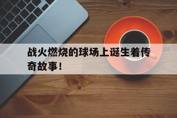 爱游戏中国官网-战火燃烧的球场上诞生着传奇故事！